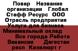 Повар › Название организации ­ Глобал Стафф Ресурс, ООО › Отрасль предприятия ­ Услуги для бизнеса › Минимальный оклад ­ 42 000 - Все города Работа » Вакансии   . Дагестан респ.,Кизилюрт г.